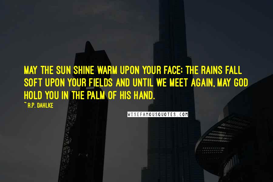 R.P. Dahlke Quotes: May the sun shine warm upon your face; the rains fall soft upon your fields and until we meet again, may God hold you in the palm of His hand.