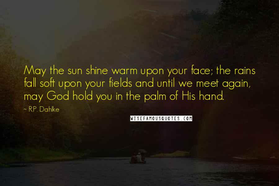R.P. Dahlke Quotes: May the sun shine warm upon your face; the rains fall soft upon your fields and until we meet again, may God hold you in the palm of His hand.