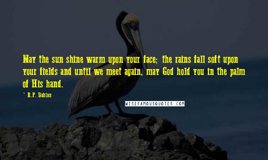 R.P. Dahlke Quotes: May the sun shine warm upon your face; the rains fall soft upon your fields and until we meet again, may God hold you in the palm of His hand.