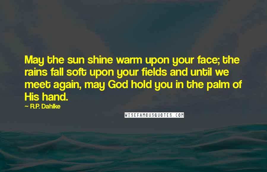 R.P. Dahlke Quotes: May the sun shine warm upon your face; the rains fall soft upon your fields and until we meet again, may God hold you in the palm of His hand.