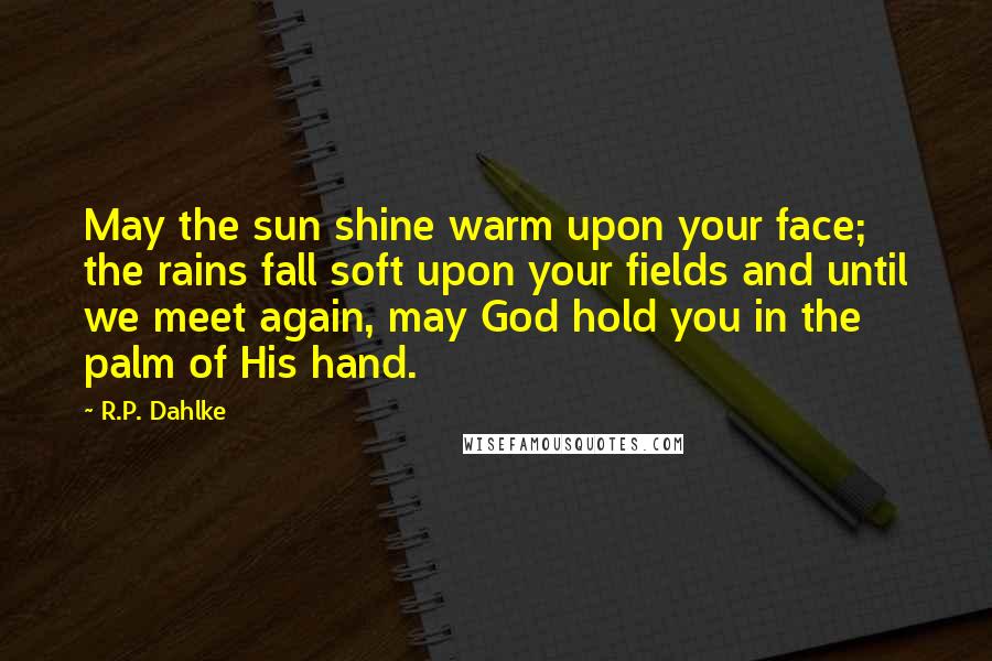 R.P. Dahlke Quotes: May the sun shine warm upon your face; the rains fall soft upon your fields and until we meet again, may God hold you in the palm of His hand.