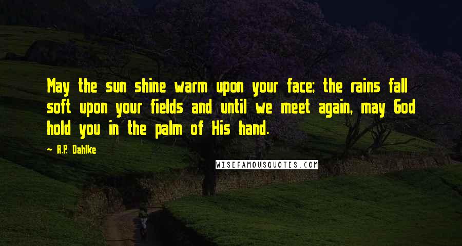 R.P. Dahlke Quotes: May the sun shine warm upon your face; the rains fall soft upon your fields and until we meet again, may God hold you in the palm of His hand.