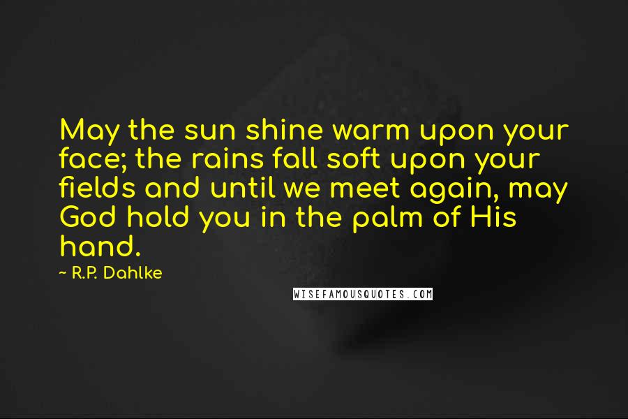 R.P. Dahlke Quotes: May the sun shine warm upon your face; the rains fall soft upon your fields and until we meet again, may God hold you in the palm of His hand.