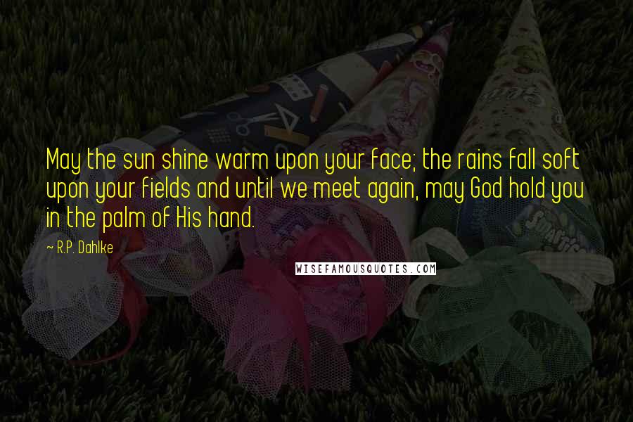 R.P. Dahlke Quotes: May the sun shine warm upon your face; the rains fall soft upon your fields and until we meet again, may God hold you in the palm of His hand.