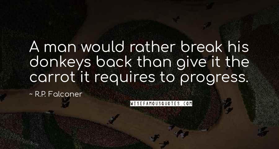 R.P. Falconer Quotes: A man would rather break his donkeys back than give it the carrot it requires to progress.