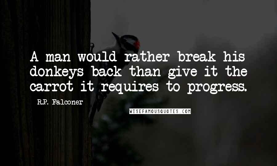 R.P. Falconer Quotes: A man would rather break his donkeys back than give it the carrot it requires to progress.