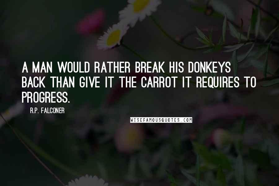 R.P. Falconer Quotes: A man would rather break his donkeys back than give it the carrot it requires to progress.