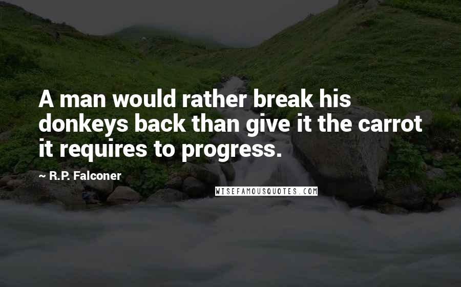 R.P. Falconer Quotes: A man would rather break his donkeys back than give it the carrot it requires to progress.