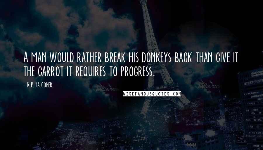 R.P. Falconer Quotes: A man would rather break his donkeys back than give it the carrot it requires to progress.