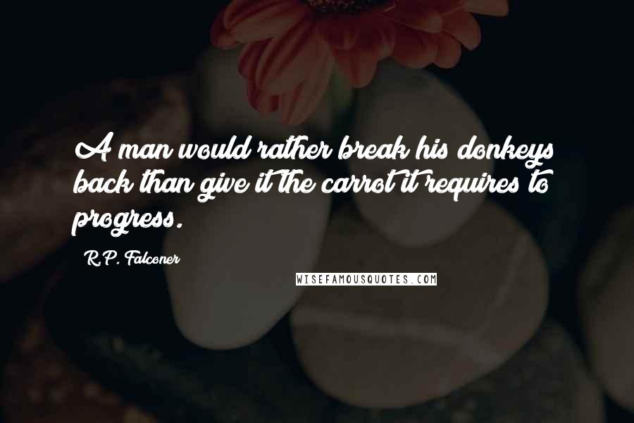 R.P. Falconer Quotes: A man would rather break his donkeys back than give it the carrot it requires to progress.