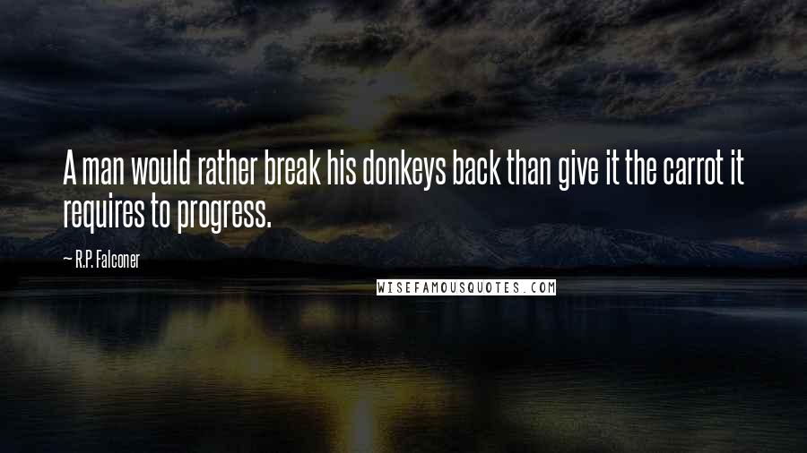 R.P. Falconer Quotes: A man would rather break his donkeys back than give it the carrot it requires to progress.