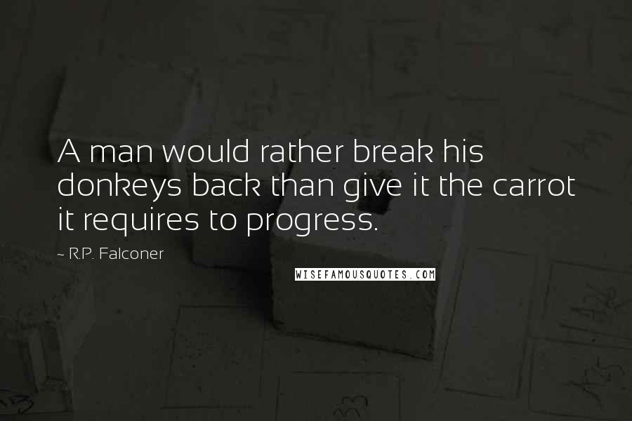 R.P. Falconer Quotes: A man would rather break his donkeys back than give it the carrot it requires to progress.