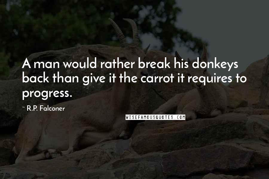 R.P. Falconer Quotes: A man would rather break his donkeys back than give it the carrot it requires to progress.