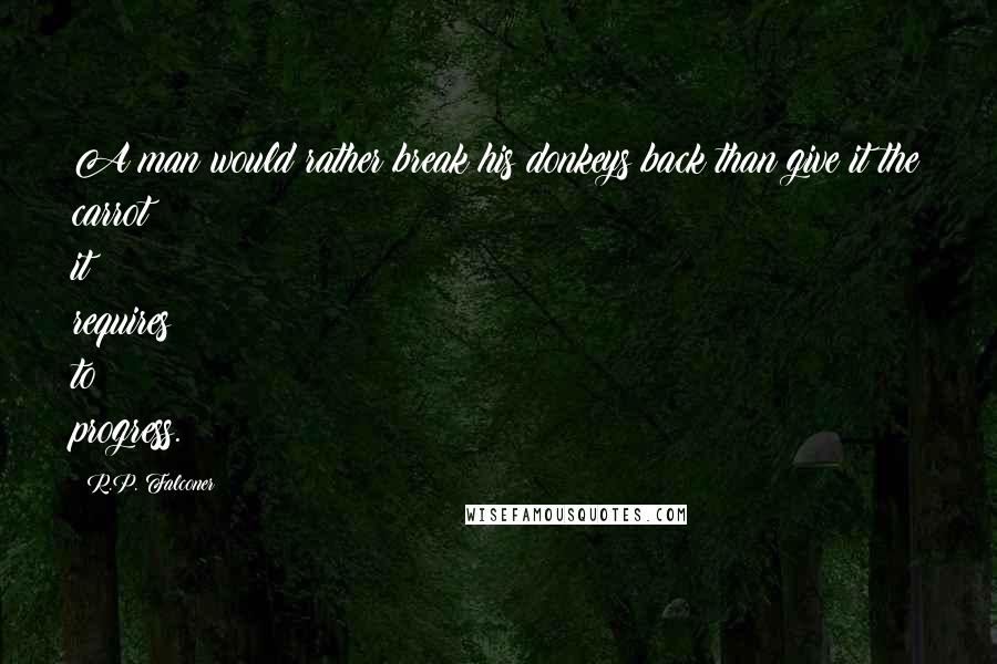R.P. Falconer Quotes: A man would rather break his donkeys back than give it the carrot it requires to progress.