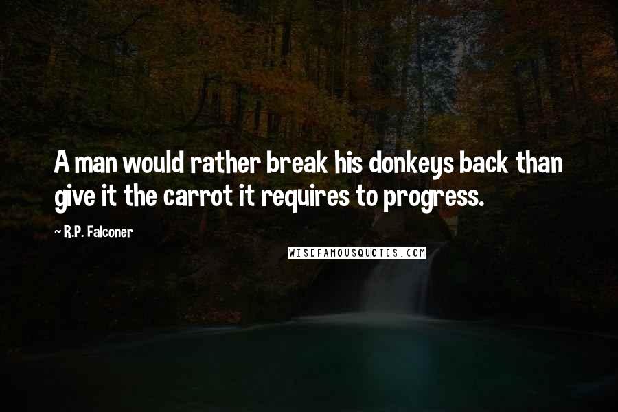 R.P. Falconer Quotes: A man would rather break his donkeys back than give it the carrot it requires to progress.