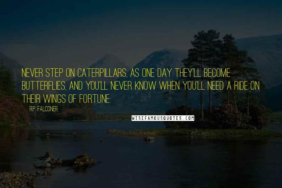 R.P. Falconer Quotes: Never step on caterpillars, as one day they'll become butterflies, and you'll never know when you'll need a ride on their wings of fortune.
