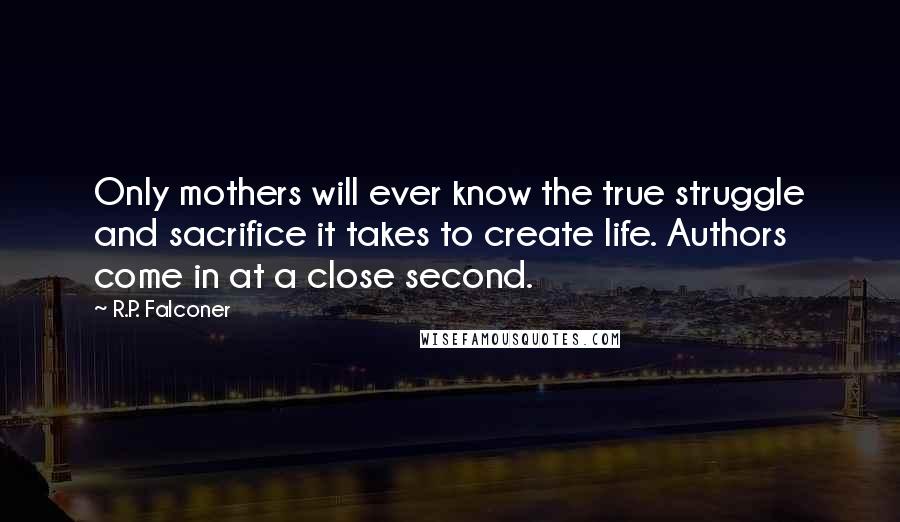 R.P. Falconer Quotes: Only mothers will ever know the true struggle and sacrifice it takes to create life. Authors come in at a close second.