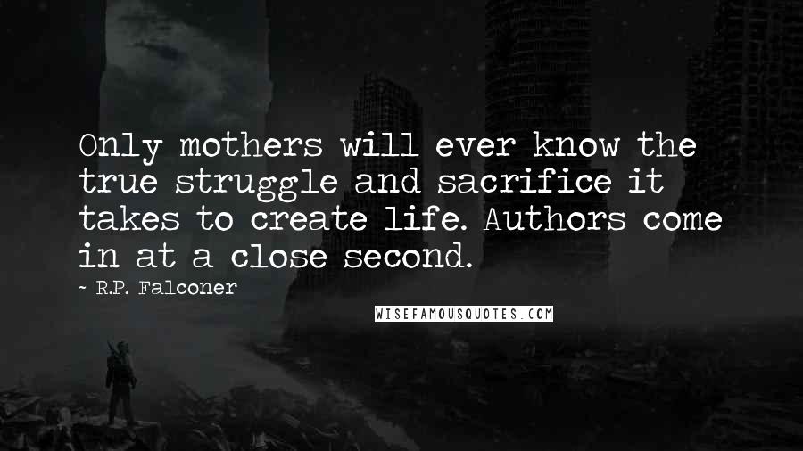 R.P. Falconer Quotes: Only mothers will ever know the true struggle and sacrifice it takes to create life. Authors come in at a close second.