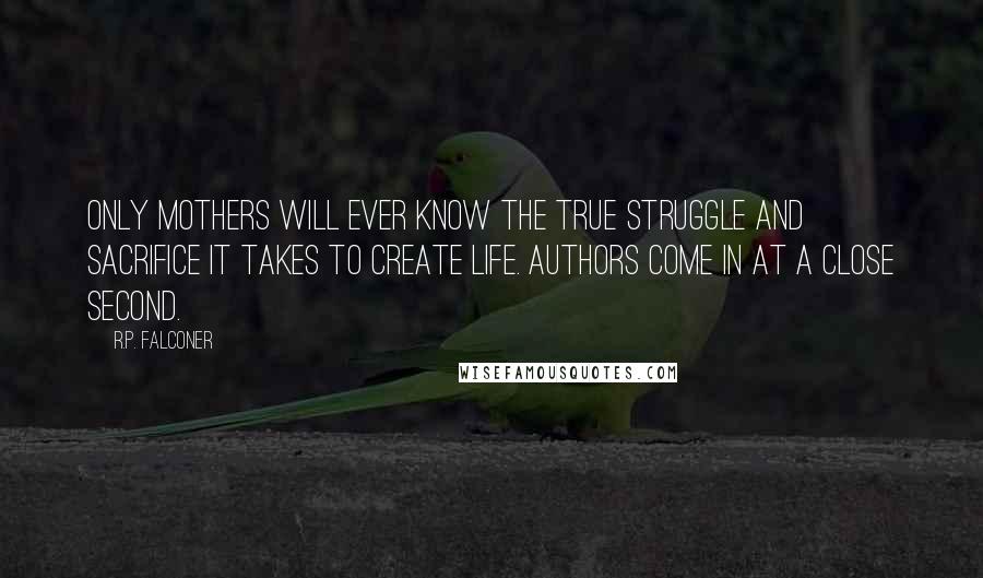 R.P. Falconer Quotes: Only mothers will ever know the true struggle and sacrifice it takes to create life. Authors come in at a close second.