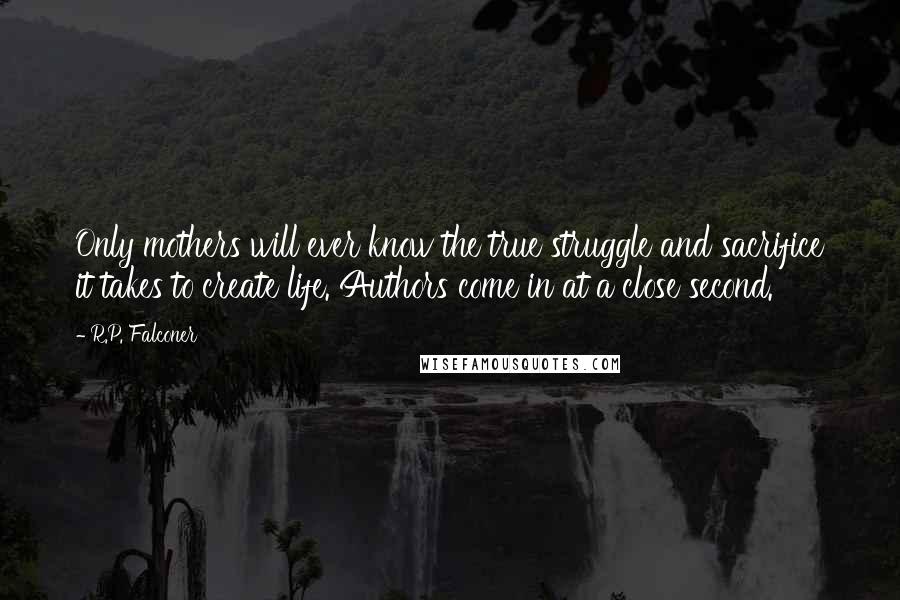 R.P. Falconer Quotes: Only mothers will ever know the true struggle and sacrifice it takes to create life. Authors come in at a close second.