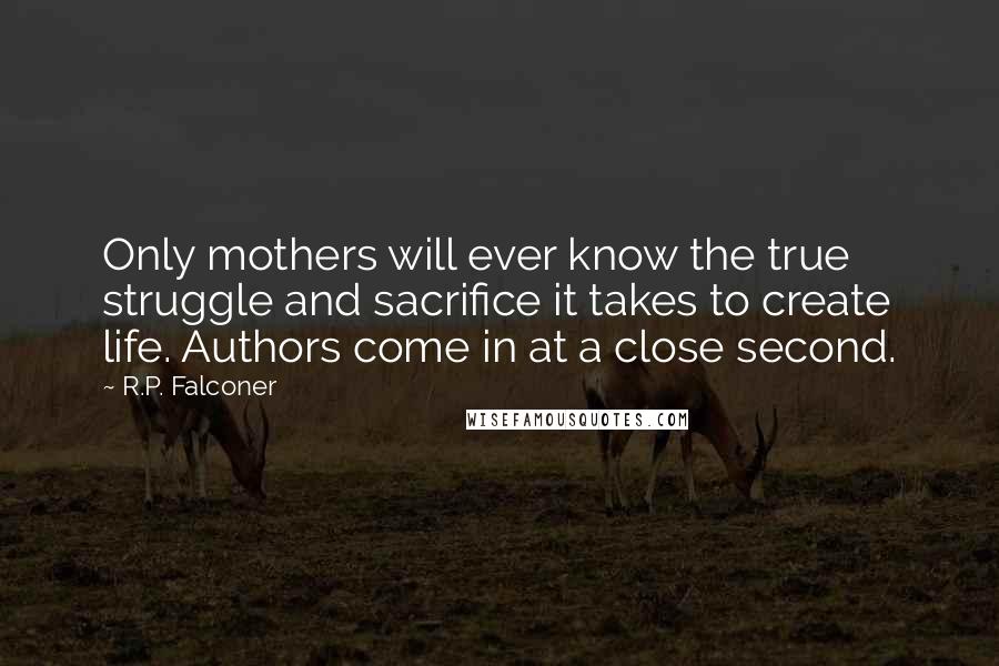 R.P. Falconer Quotes: Only mothers will ever know the true struggle and sacrifice it takes to create life. Authors come in at a close second.