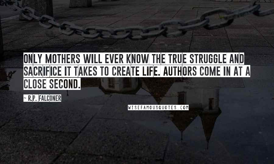 R.P. Falconer Quotes: Only mothers will ever know the true struggle and sacrifice it takes to create life. Authors come in at a close second.