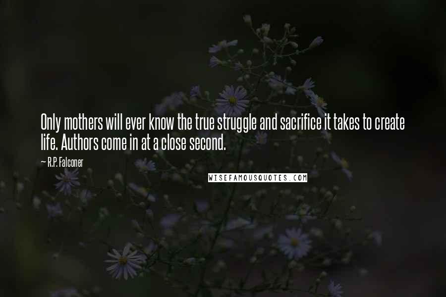 R.P. Falconer Quotes: Only mothers will ever know the true struggle and sacrifice it takes to create life. Authors come in at a close second.