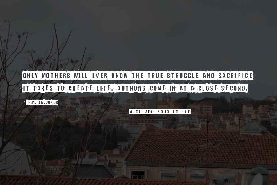 R.P. Falconer Quotes: Only mothers will ever know the true struggle and sacrifice it takes to create life. Authors come in at a close second.