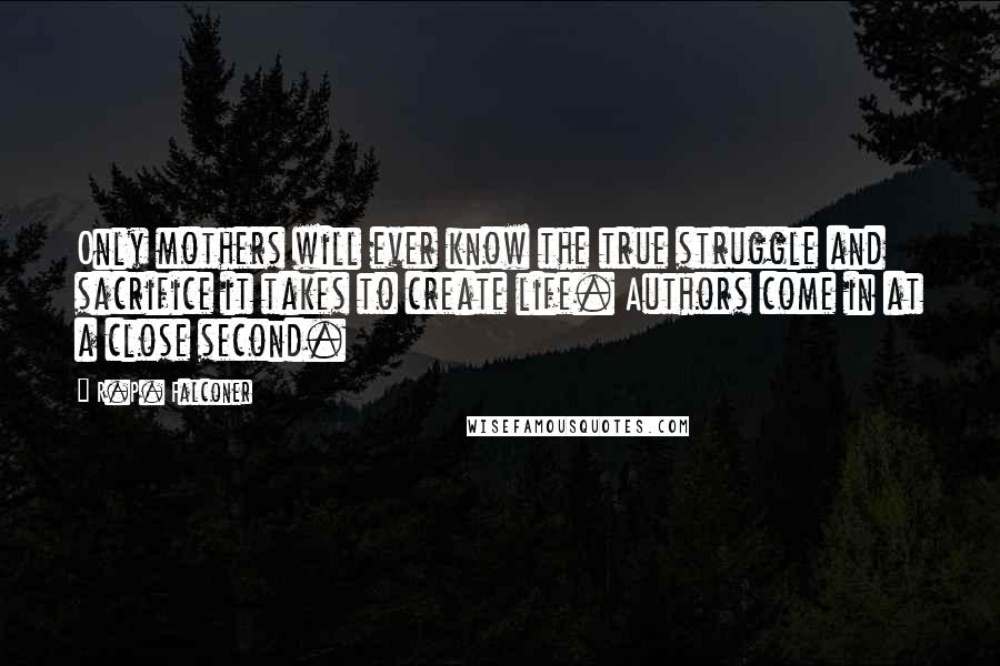 R.P. Falconer Quotes: Only mothers will ever know the true struggle and sacrifice it takes to create life. Authors come in at a close second.