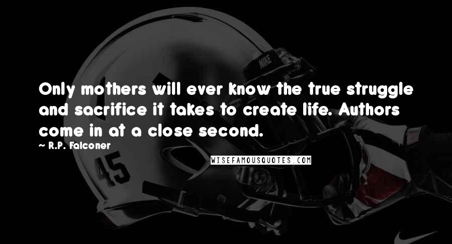 R.P. Falconer Quotes: Only mothers will ever know the true struggle and sacrifice it takes to create life. Authors come in at a close second.