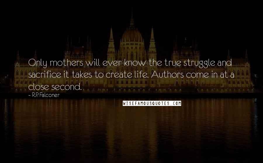 R.P. Falconer Quotes: Only mothers will ever know the true struggle and sacrifice it takes to create life. Authors come in at a close second.