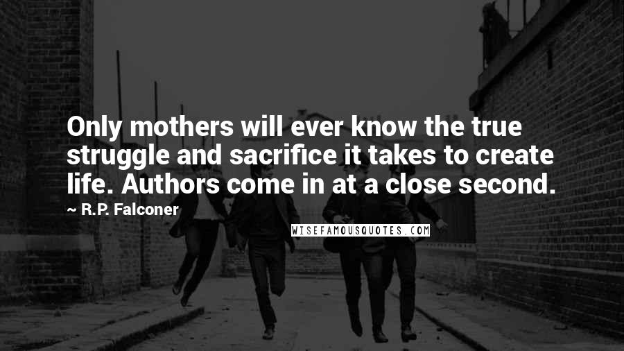 R.P. Falconer Quotes: Only mothers will ever know the true struggle and sacrifice it takes to create life. Authors come in at a close second.