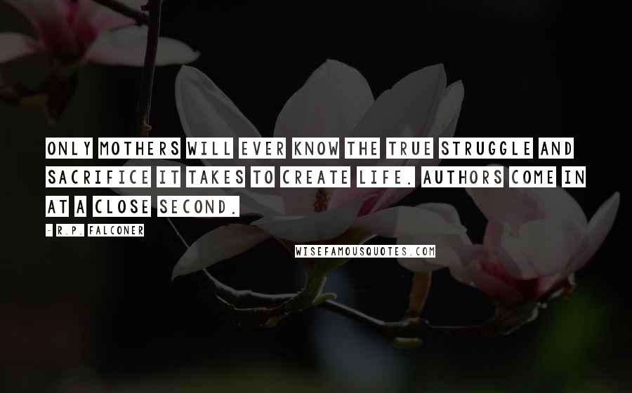 R.P. Falconer Quotes: Only mothers will ever know the true struggle and sacrifice it takes to create life. Authors come in at a close second.