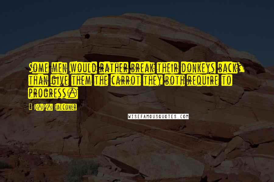 R.P. Falconer Quotes: Some men would rather break their donkeys back, than give them the carrot they both require to progress.