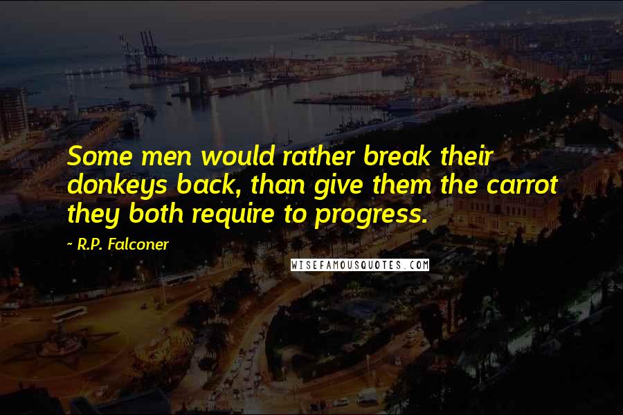 R.P. Falconer Quotes: Some men would rather break their donkeys back, than give them the carrot they both require to progress.