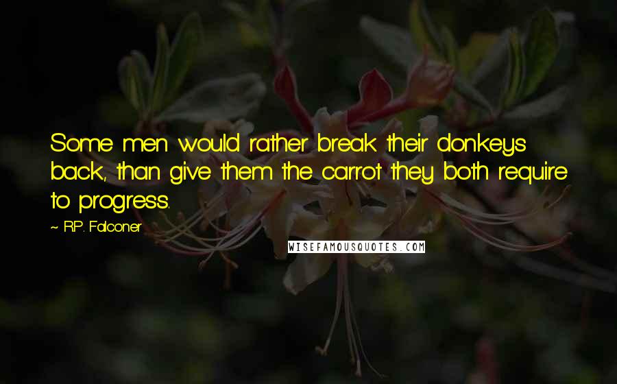 R.P. Falconer Quotes: Some men would rather break their donkeys back, than give them the carrot they both require to progress.