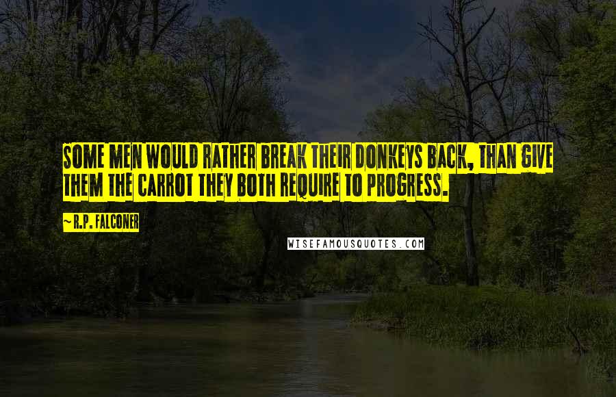 R.P. Falconer Quotes: Some men would rather break their donkeys back, than give them the carrot they both require to progress.