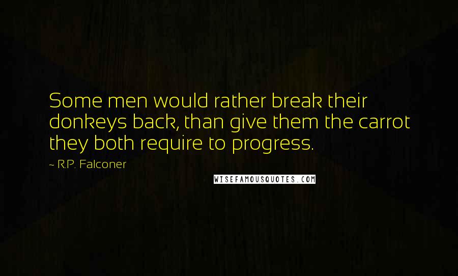 R.P. Falconer Quotes: Some men would rather break their donkeys back, than give them the carrot they both require to progress.