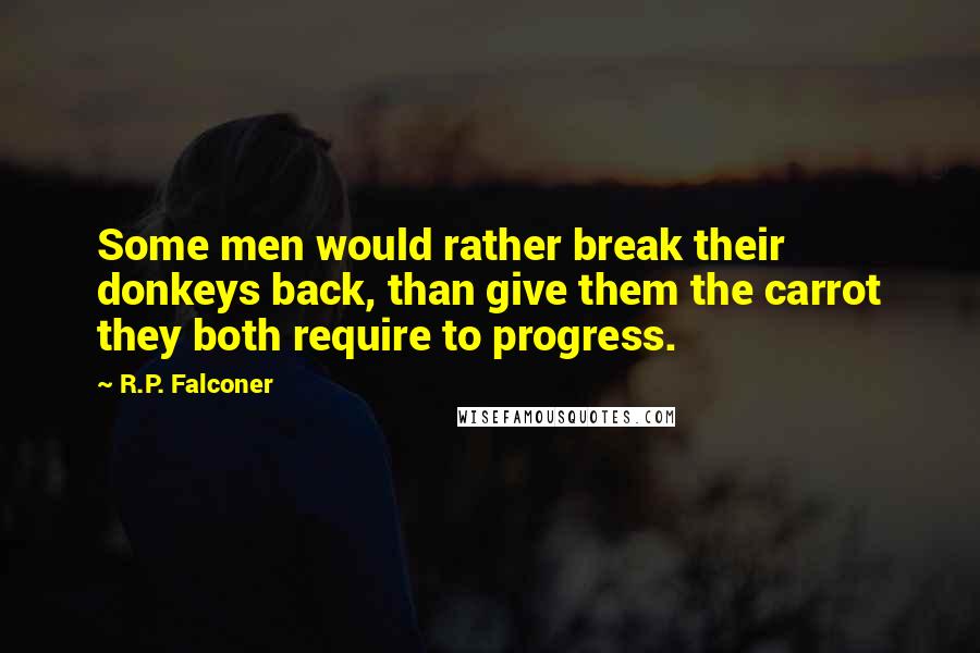 R.P. Falconer Quotes: Some men would rather break their donkeys back, than give them the carrot they both require to progress.