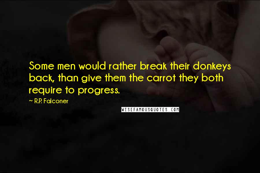 R.P. Falconer Quotes: Some men would rather break their donkeys back, than give them the carrot they both require to progress.