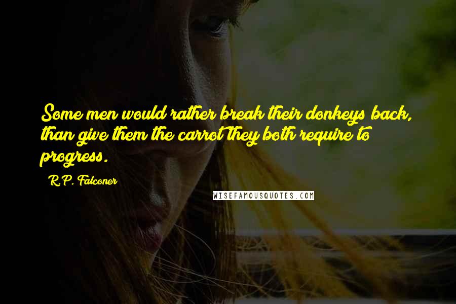 R.P. Falconer Quotes: Some men would rather break their donkeys back, than give them the carrot they both require to progress.