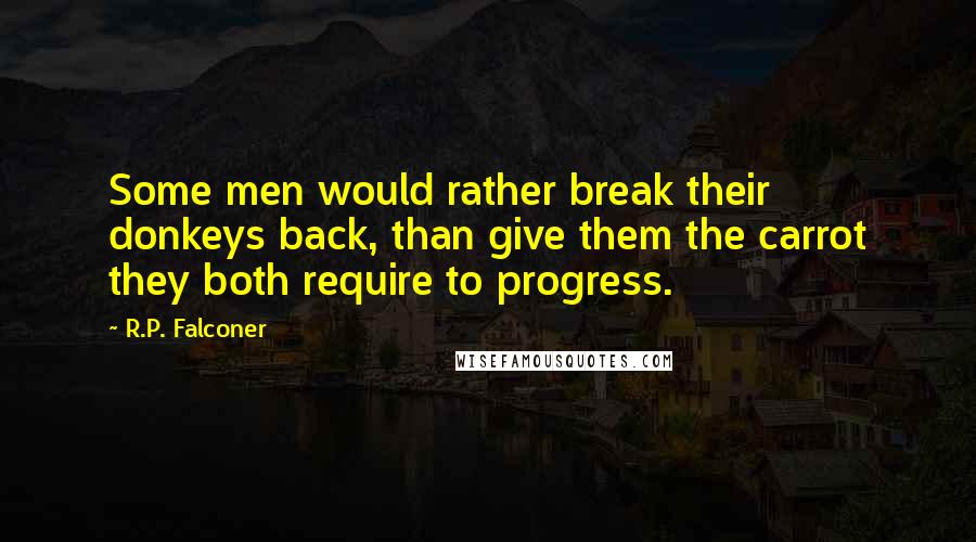 R.P. Falconer Quotes: Some men would rather break their donkeys back, than give them the carrot they both require to progress.