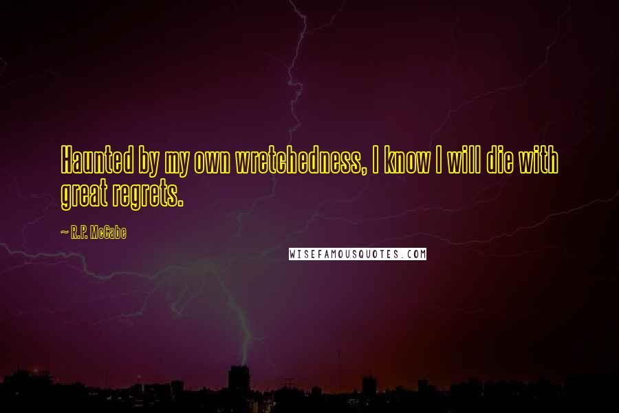 R.P. McCabe Quotes: Haunted by my own wretchedness, I know I will die with great regrets.