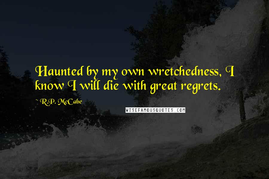R.P. McCabe Quotes: Haunted by my own wretchedness, I know I will die with great regrets.