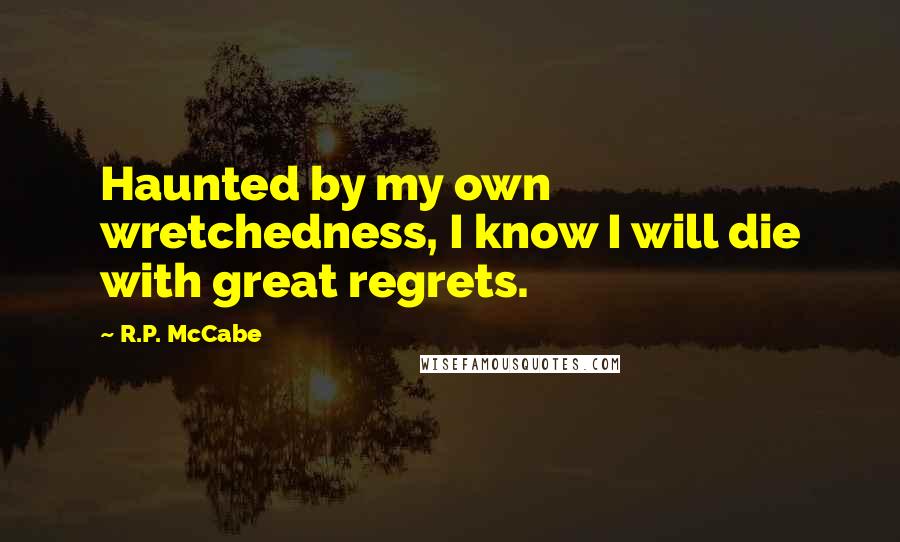 R.P. McCabe Quotes: Haunted by my own wretchedness, I know I will die with great regrets.