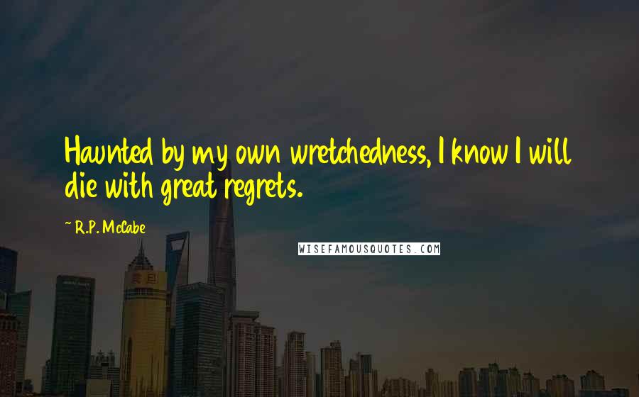 R.P. McCabe Quotes: Haunted by my own wretchedness, I know I will die with great regrets.