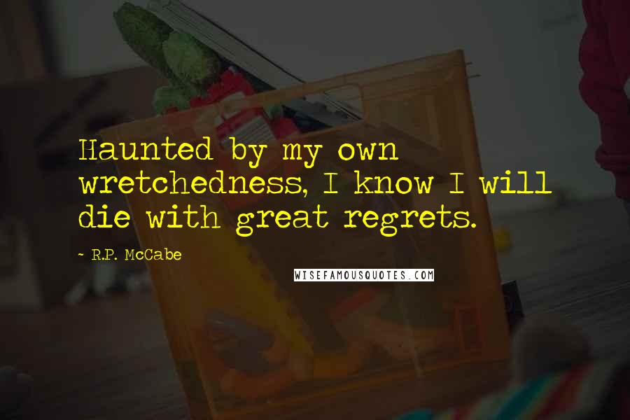 R.P. McCabe Quotes: Haunted by my own wretchedness, I know I will die with great regrets.