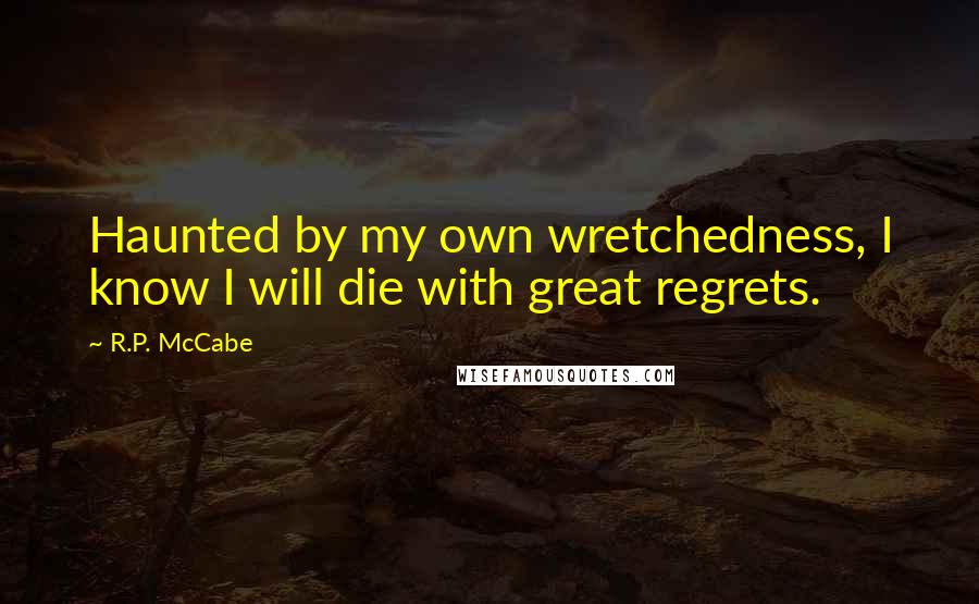 R.P. McCabe Quotes: Haunted by my own wretchedness, I know I will die with great regrets.