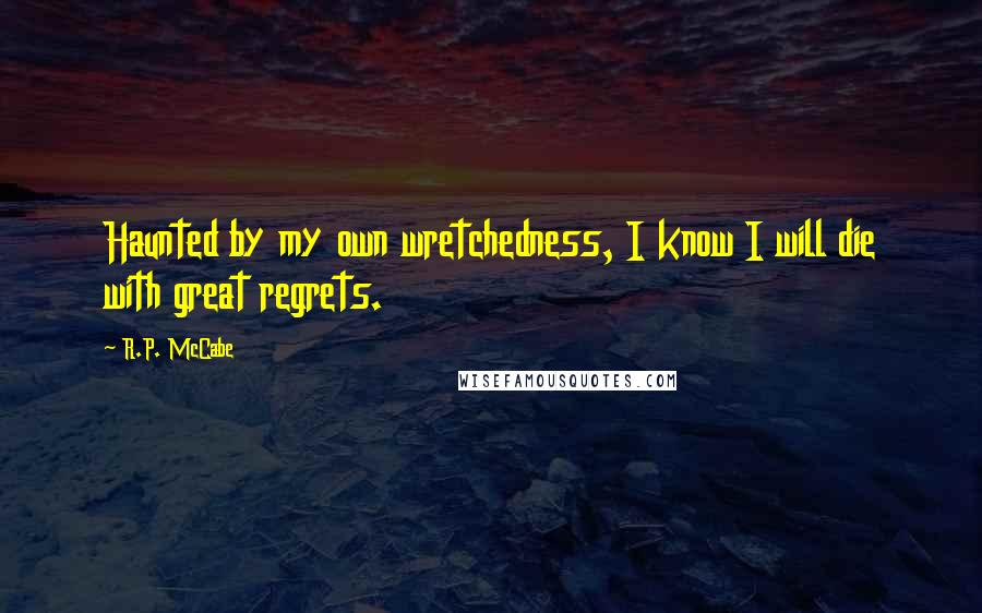 R.P. McCabe Quotes: Haunted by my own wretchedness, I know I will die with great regrets.