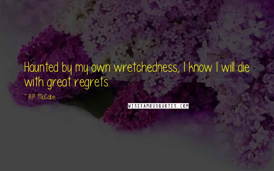 R.P. McCabe Quotes: Haunted by my own wretchedness, I know I will die with great regrets.